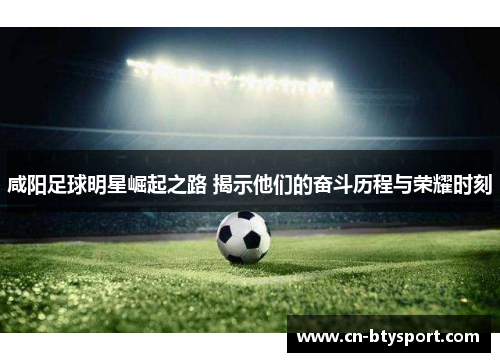 咸阳足球明星崛起之路 揭示他们的奋斗历程与荣耀时刻