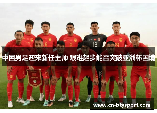 中国男足迎来新任主帅 艰难起步能否突破亚洲杯困境