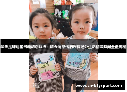 聚焦足球明星最新动态解析：转会消息伤病恢复场外生活精彩瞬间全盘揭秘