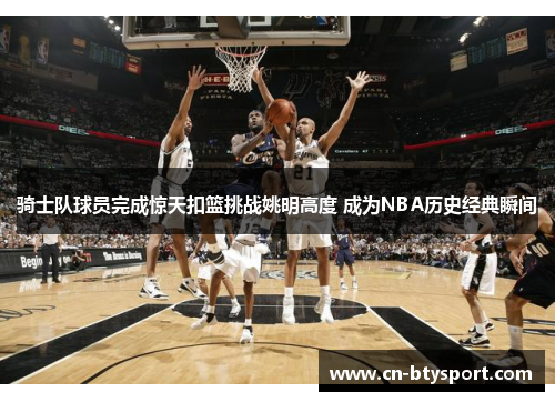 骑士队球员完成惊天扣篮挑战姚明高度 成为NBA历史经典瞬间