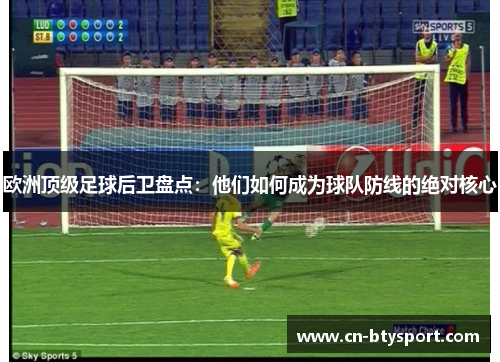 欧洲顶级足球后卫盘点：他们如何成为球队防线的绝对核心