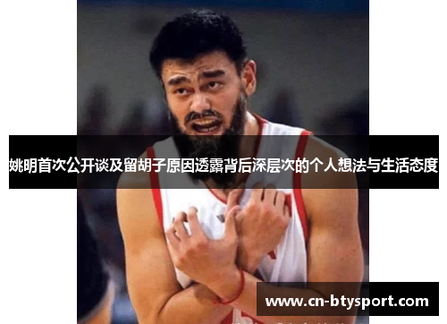 姚明首次公开谈及留胡子原因透露背后深层次的个人想法与生活态度