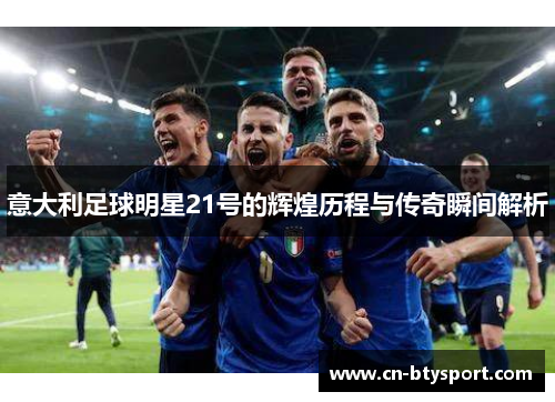 意大利足球明星21号的辉煌历程与传奇瞬间解析