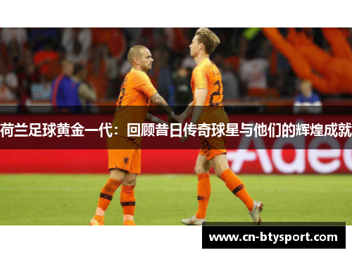 荷兰足球黄金一代：回顾昔日传奇球星与他们的辉煌成就