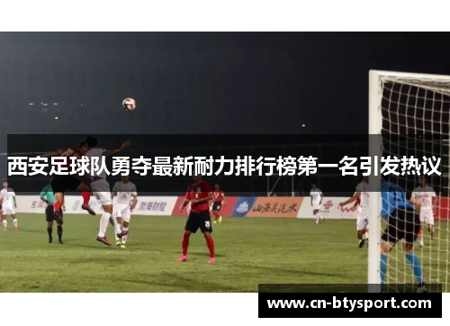 西安足球队勇夺最新耐力排行榜第一名引发热议