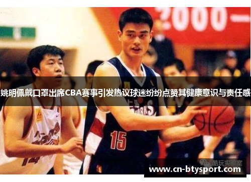 姚明佩戴口罩出席CBA赛事引发热议球迷纷纷点赞其健康意识与责任感
