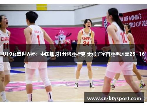 U19女篮世界杯：中国加时1分险胜捷克 无张子宇首胜冉珂嘉25+16