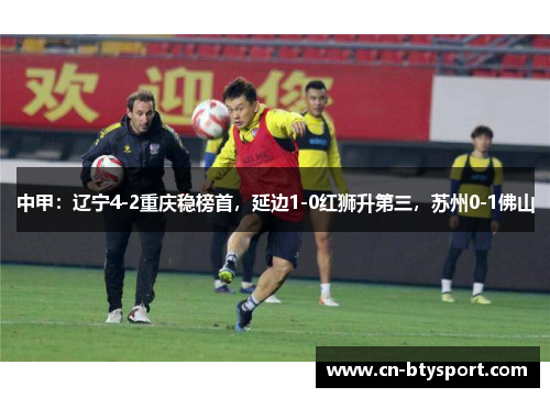 中甲：辽宁4-2重庆稳榜首，延边1-0红狮升第三，苏州0-1佛山