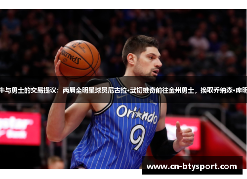 公牛与勇士的交易提议：两届全明星球员尼古拉·武切维奇前往金州勇士，换取乔纳森·库明加