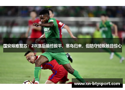 国安艰难复苏：2次落后最终扳平，塞鸟归来，但防守短板触目惊心
