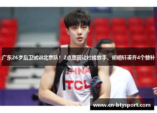 广东26岁后卫试训北京队！2点原因让杜锋放手，胡明轩凑齐4个替补