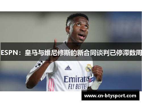 ESPN：皇马与维尼修斯的新合同谈判已停滞数周